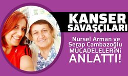 Kanser savaşçıları: Nursel Arman ve Serap Cambazoğlu mücadelelerini anlattı!