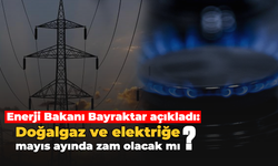 Enerji Bakanı Bayraktar açıkladı: Doğalgaz ve elektriğe mayıs ayında zam olacak mı?