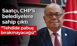 Saatçı, CHP’li belediyelere sahip çıktı “Tehdide pabuç bırakmayacağız”