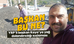 Başkan bu ne? YRP’li başkan Kaya'ya yağ dolandırıcılığı suçlaması