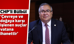 CHP’li Bülbül, “Çevreye ve doğaya karşı işlenen suçlar vatana ihanettir”