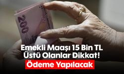 Emekli Maaşı 15 Bin TL Üstü Olanlar Dikkat! Ödeme Yapılacak