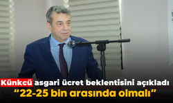 Künkcü, asgari ücret beklentisini açıkladı: “22-25 bin arasında olmalı”