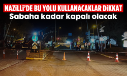 Nazilli’de bu yolu kullanacaklar dikkat! Sabaha kadar kapalı olacak