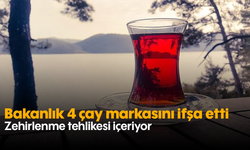 Bakanlık 4 çay markasını ifşa etti: Zehirlenme tehlikesi içeriyor