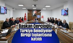 Başkan Çerçioğlu, Türkiye Belediyeler Birliği toplantısına katıldı