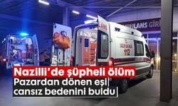 Nazilli’de şüpheli ölüm: Pazardan dönen eşi cansız bedenini buldu