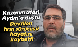 Kazanın ateşi Aydın’a düştü: Devrilen tırın sürücüsü hayatını kaybetti