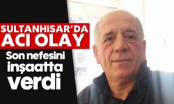 Sultanhisar'da acı olay: Son nefesini inşaatta verdi