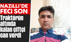 Nazilli’de feci son: Traktörün altında kalan çiftçi can verdi