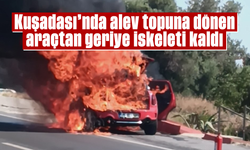 Kuşadası'nda alev topuna dönen araçtan geriye iskeleti kaldı