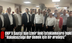 CHP’li Saatçı’dan İzmir’deki tutuklamalara tepki: "Hukuksuzluğa dur demek için bir aradayız"