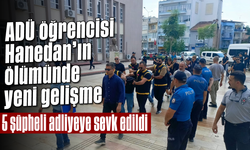ADÜ öğrencisi Hanedan’ın ölümünde yeni gelişme: 5 şüpheli adliyeye sevk edildi