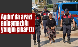 Aydın'da arazi anlaşmazlığı yangın çıkarttı