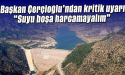 Başkan Çerçioğlu’ndan kritik uyarı: “Suyu boşa harcamayalım”