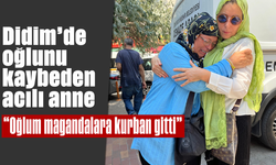 Didim'de oğlunu kaybeden acılı anne: "Oğlum, magandalara kurban gitti"