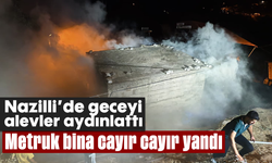 Nazilli'de geceyi alevler aydınlattı: Metruk bina cayır cayır yandı