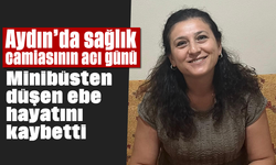 Aydın'da sağlık camiasının acı günü: Minibüsten düşen ebe hayatını kaybetti