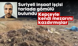 Suriyeli inşaat işçisi tarlada gömülü bulundu: Kepçeyle kendi mezarını kazdırmışlar