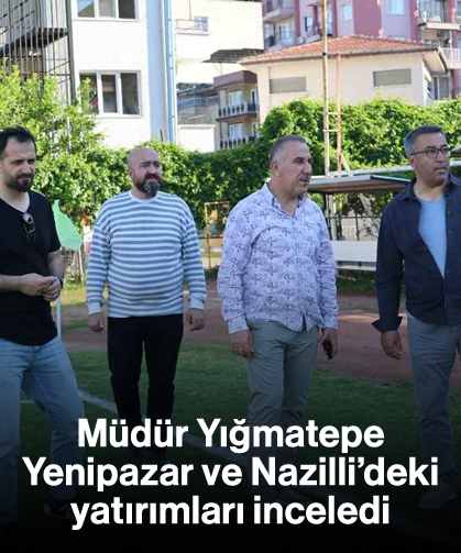 Müdür Yığmatepe, Yenipazar ve Nazilli’deki yatırımları inceledi