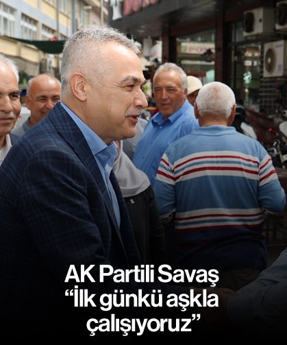 AK Partili Savaş, 'İlk günkü aşkla çalışıyoruz'
