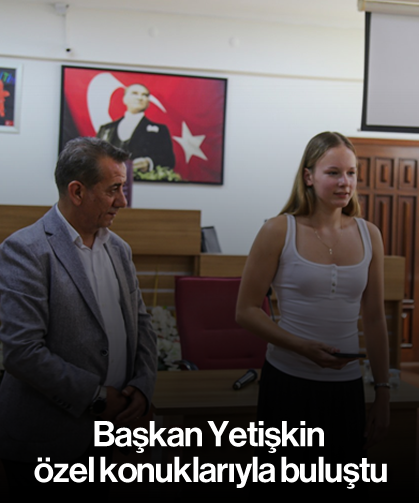 Başkan Yetişkin özel konuklarıyla buluştu