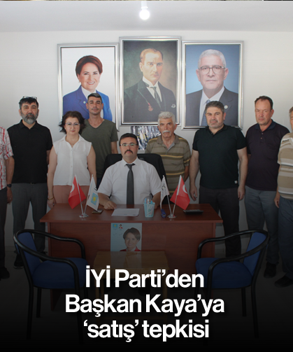 İYİ Parti’den Başkan Kaya’ya ‘satış’ tepkisi