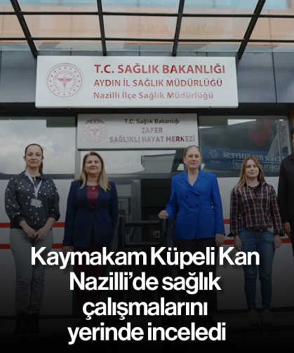 Kaymakam Küpeli Kan, Nazilli’de sağlık çalışmalarını yerinde inceledi