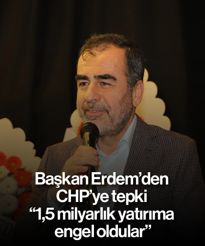 Başkan Erdem’den CHP’ye tepki “1,5 milyarlık yatırıma engel oldular”