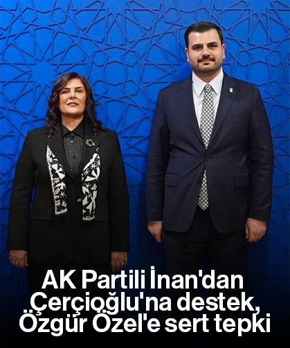 AK Partili İnan'dan Çerçioğlu'na destek, Özgür Özel'e sert tepki