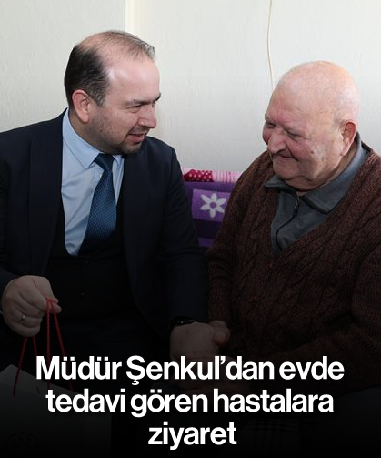 Müdür Şenkul'dan evde tedavi gören hastalara ziyaret