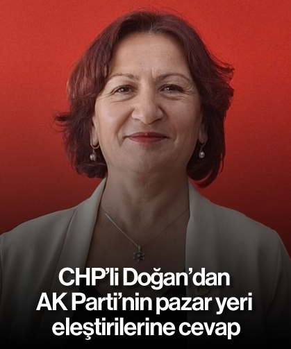 CHP'li Doğan'dan AK Parti'nin pazar yeri eleştirilerine cevap
