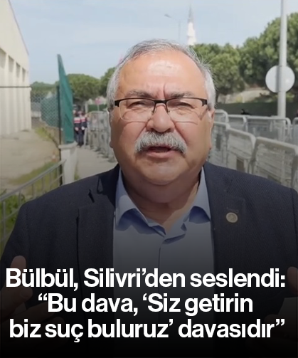 Bülbül, Silivri’den seslendi: “Bu dava, ‘Siz getirin biz suç buluruz’ davasıdır”