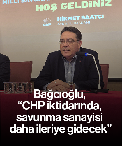 Bağcıoğlu, “CHP iktidarında, savunma sanayisi daha ileriye gidecek”
