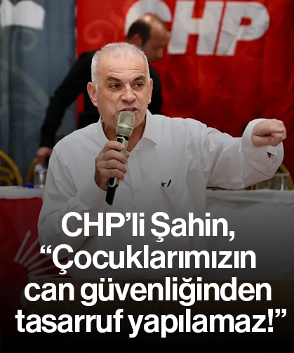 CHP’li Şahin, “Çocuklarımızın can güvenliğinden tasarruf yapılamaz!”
