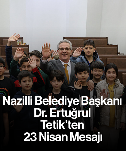 Nazilli Belediye Başkanı Dr. Ertuğrul Tetik’ten 23 Nisan Mesajı