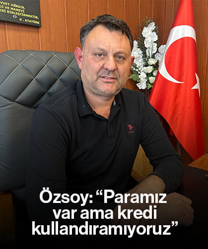 Özsoy: “Paramız var ama kredi kullandıramıyoruz”