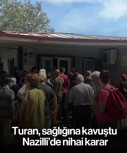 Turan, sağlığına kavuştu Nazilli’de nihai karar