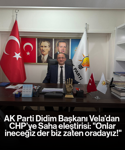 AK Parti Didim Başkanı Vela’dan CHP’ye Saha eleştirisi: "Onlar ineceğiz der, biz zaten oradayız!"