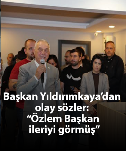 Başkan Yıldırımkaya’dan olay sözler: “Özlem Başkan ileriyi görmüş”