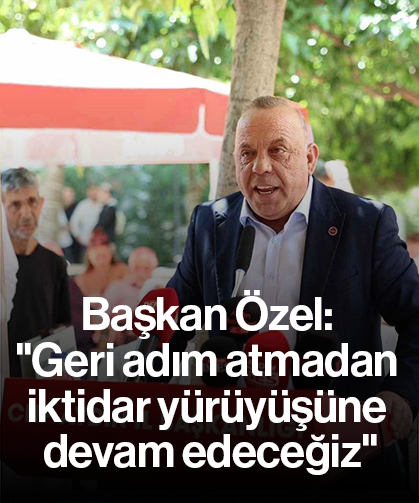 Başkan Özel: "Geri adım atmadan iktidar yürüyüşüne devam edeceğiz"
