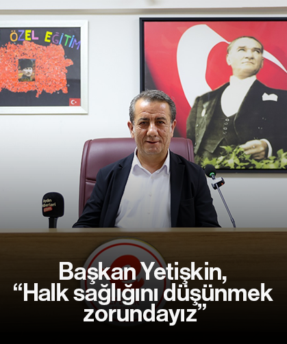 Başkan Yetişkin, “Halk sağlığını düşünmek zorundayız”