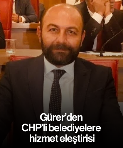 Gürer'den CHP'li belediyelere hizmet eleştirisi