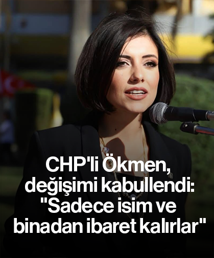 CHP'li Ökmen, değişimi kabullendi : "Sadece isim ve binadan ibaret kalırlar"