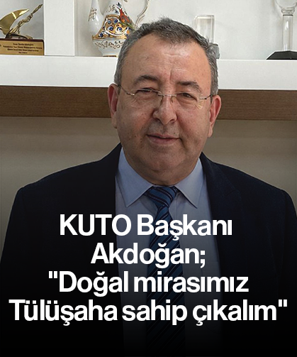 KUTO Başkanı Akdoğan; ''Doğal mirasımız Tülüşaha sahip çıkalım''