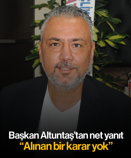 Başkan Altuntaş’tan net yanıt: “Alınan bir karar yok”