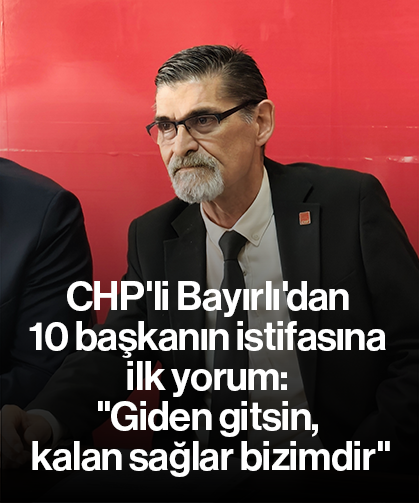 CHP'li Bayırlı'dan 10 başkanın istifasına ilk yorum: "Giden gitsin, kalan sağlar bizimdir"