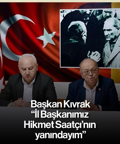 Başkan Kıvrak, “İl Başkanımız Hikmet Saatçı’nın yanındayım”