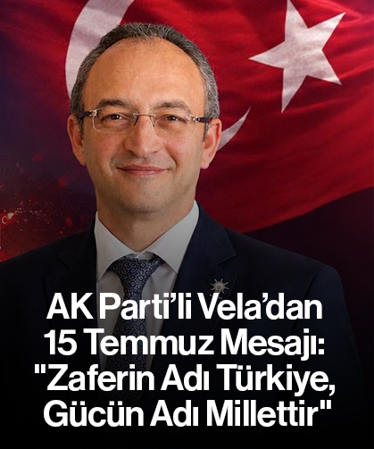 AK Parti’li Vela’dan 15 Temmuz Mesajı: "Zaferin Adı Türkiye, Gücün Adı Millettir"