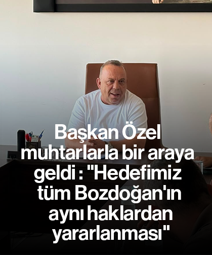 Başkan Özel muhtarlarla bir araya geldi - "Hedefimiz tüm Bozdoğan'ın aynı haklardan yararlanması"